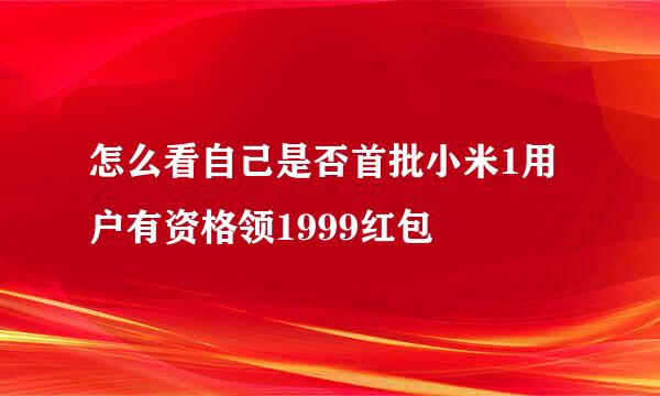 怎么看自己是否首批小米1用户有资格领1999红包