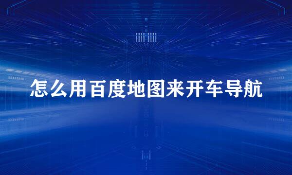 怎么用百度地图来开车导航