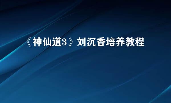 《神仙道3》刘沉香培养教程