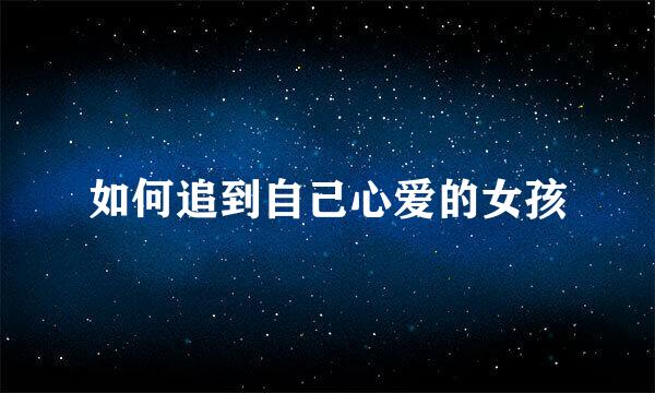 如何追到自己心爱的女孩