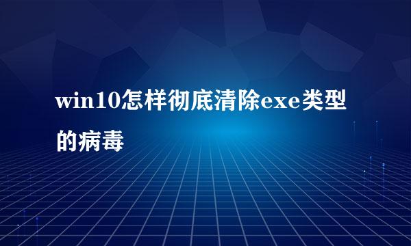 win10怎样彻底清除exe类型的病毒
