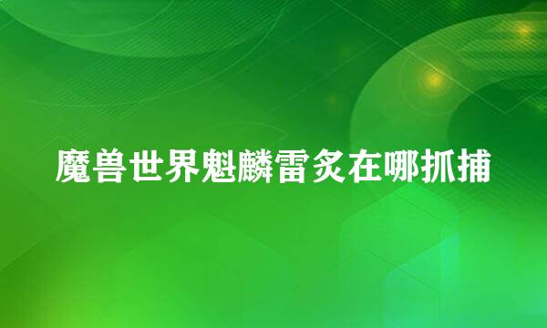 魔兽世界魁麟雷炙在哪抓捕