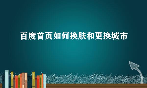 百度首页如何换肤和更换城市