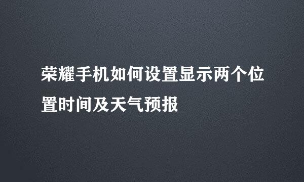 荣耀手机如何设置显示两个位置时间及天气预报