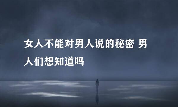 女人不能对男人说的秘密 男人们想知道吗