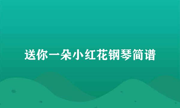 送你一朵小红花钢琴简谱