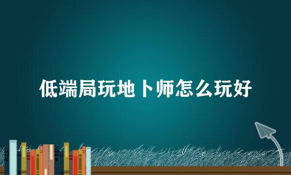 低端局玩地卜师怎么玩好