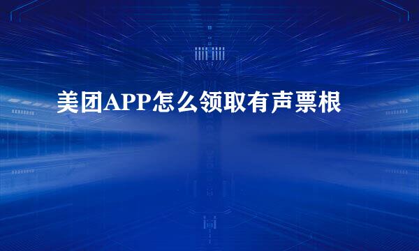 美团APP怎么领取有声票根