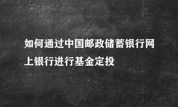 如何通过中国邮政储蓄银行网上银行进行基金定投