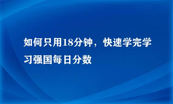 如何只用18分钟，快速学完学习强国每日分数