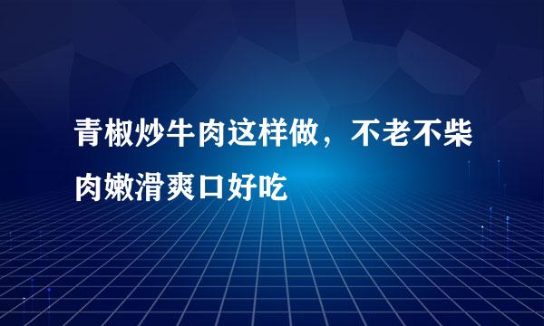 青椒炒牛肉这样做，不老不柴肉嫩滑爽口好吃