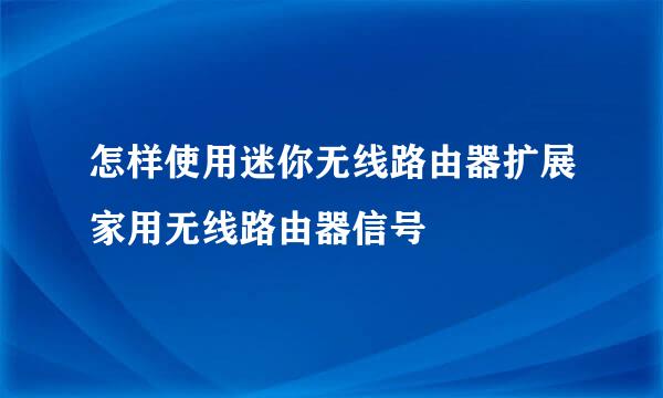 怎样使用迷你无线路由器扩展家用无线路由器信号