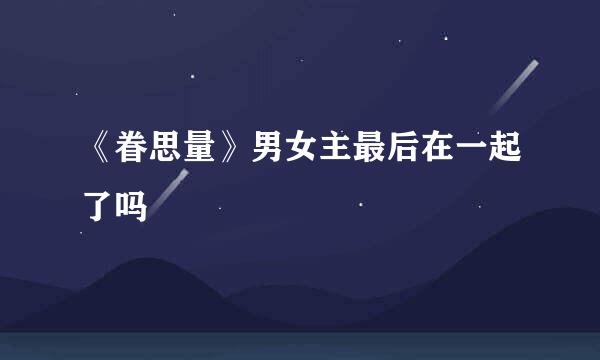 《眷思量》男女主最后在一起了吗