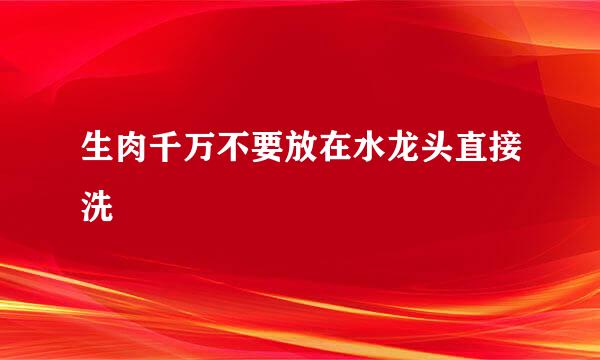 生肉千万不要放在水龙头直接洗