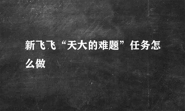 新飞飞“天大的难题”任务怎么做