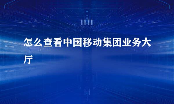怎么查看中国移动集团业务大厅