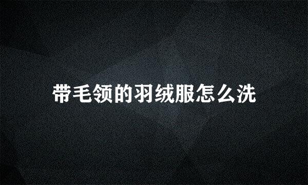 带毛领的羽绒服怎么洗