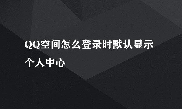 QQ空间怎么登录时默认显示个人中心