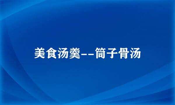 美食汤羹--筒子骨汤