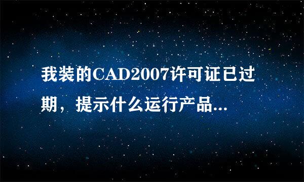 我装的CAD2007许可证已过期，提示什么运行产品、激活产品，怎么解决