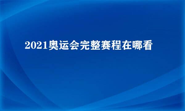 2021奥运会完整赛程在哪看