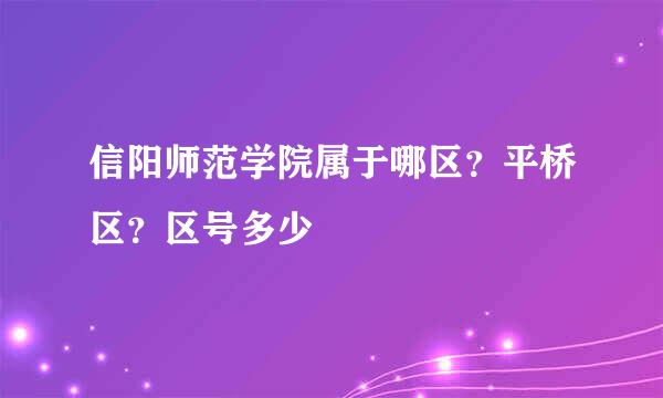 信阳师范学院属于哪区？平桥区？区号多少