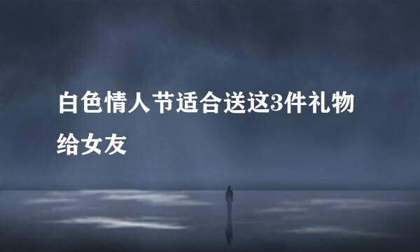 白色情人节适合送这3件礼物给女友