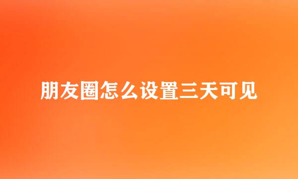 朋友圈怎么设置三天可见