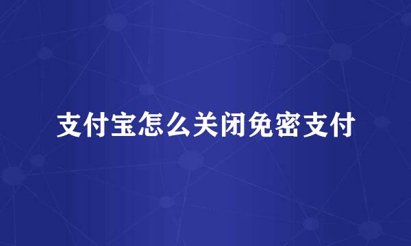 支付宝怎么关闭免密支付