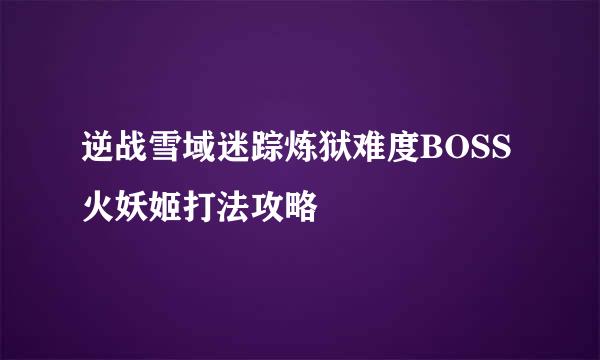 逆战雪域迷踪炼狱难度BOSS火妖姬打法攻略