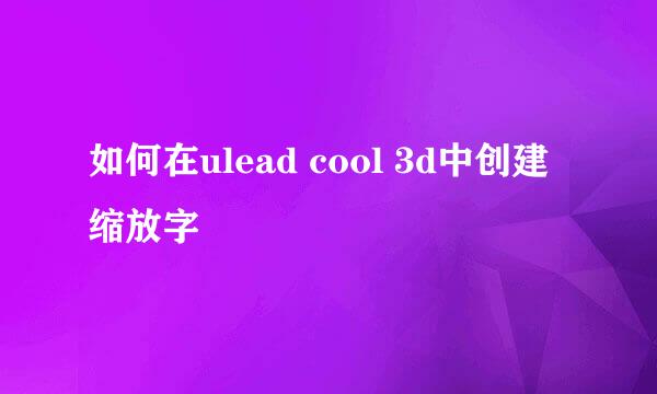 如何在ulead cool 3d中创建缩放字