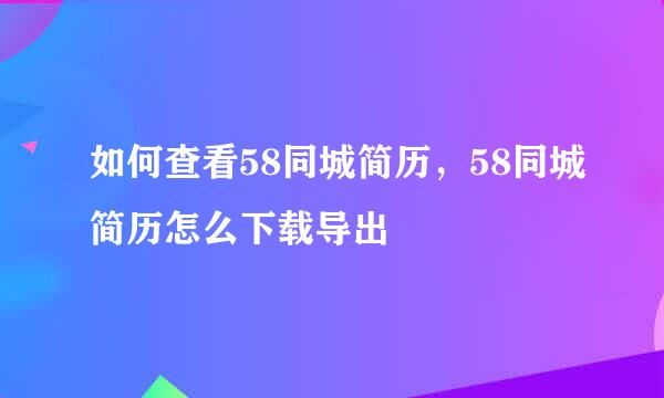 如何查看58同城简历，58同城简历怎么下载导出