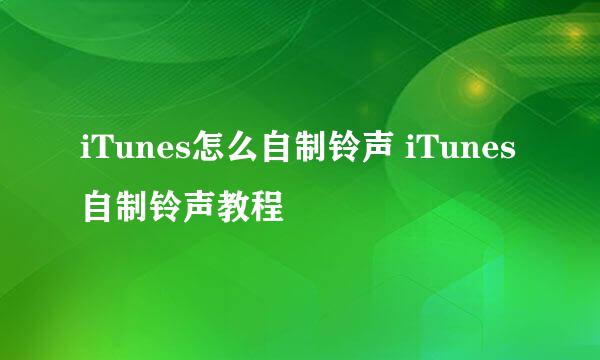 iTunes怎么自制铃声 iTunes自制铃声教程