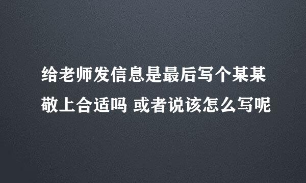 给老师发信息是最后写个某某敬上合适吗 或者说该怎么写呢