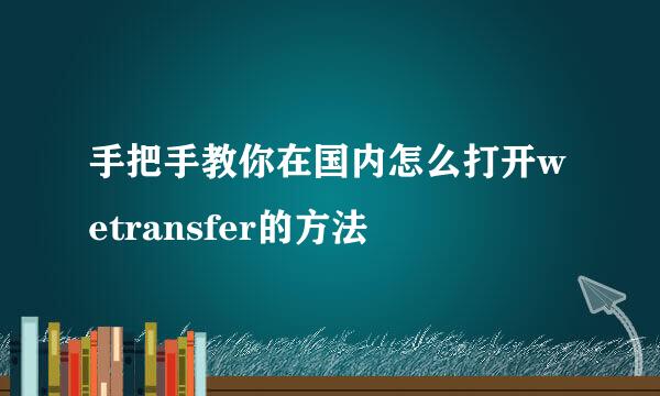 手把手教你在国内怎么打开wetransfer的方法
