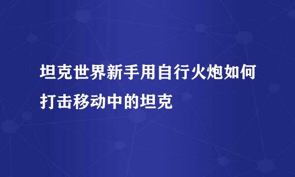 坦克世界新手用自行火炮如何打击移动中的坦克