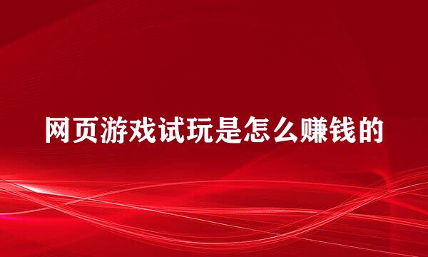 网页游戏试玩是怎么赚钱的
