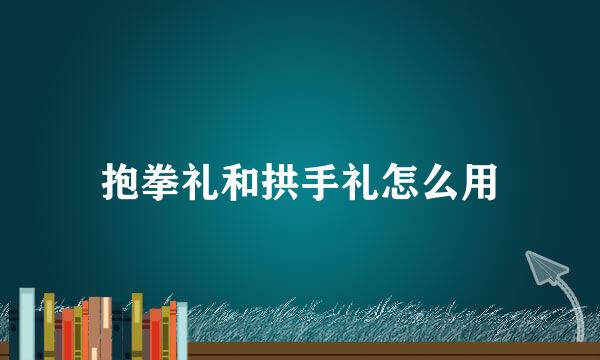 抱拳礼和拱手礼怎么用