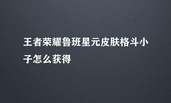 王者荣耀鲁班星元皮肤格斗小子怎么获得