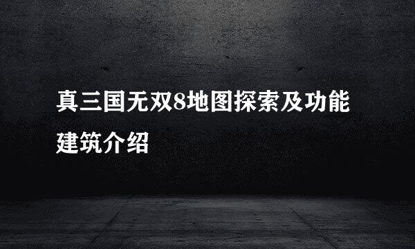 真三国无双8地图探索及功能建筑介绍