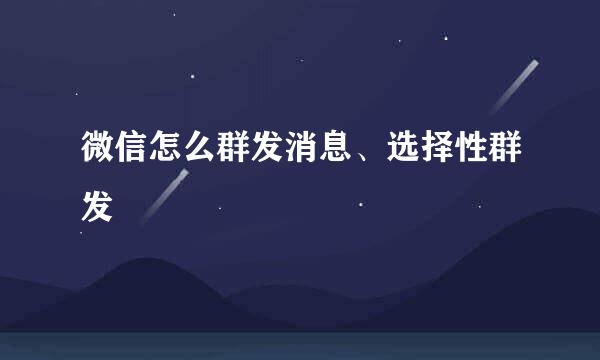 微信怎么群发消息、选择性群发