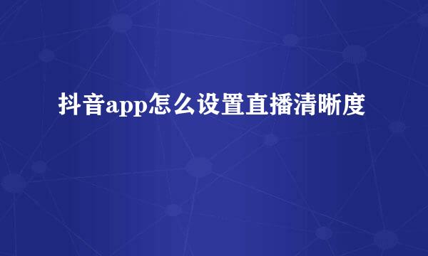 抖音app怎么设置直播清晰度