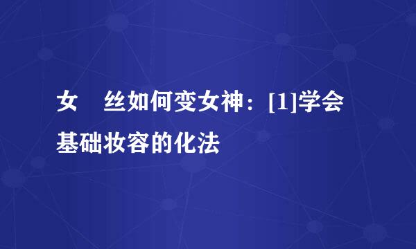 女屌丝如何变女神：[1]学会基础妆容的化法