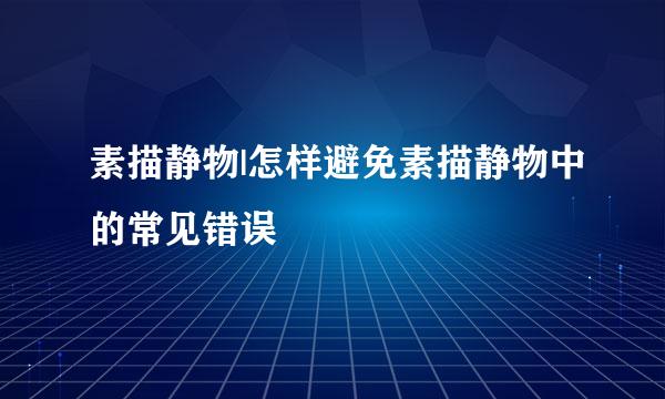 素描静物|怎样避免素描静物中的常见错误