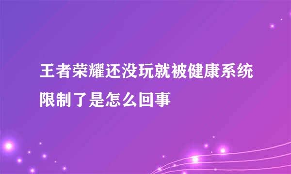 王者荣耀还没玩就被健康系统限制了是怎么回事