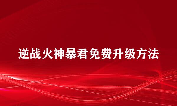 逆战火神暴君免费升级方法