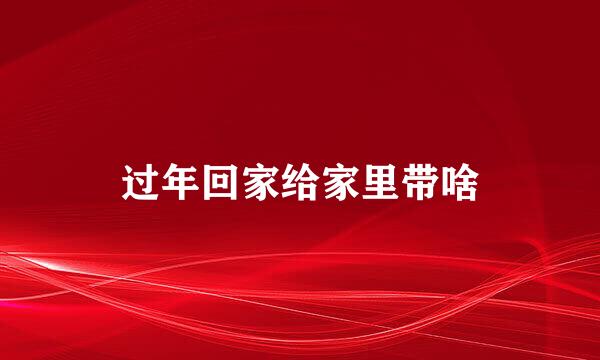过年回家给家里带啥