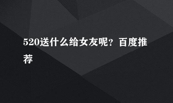 520送什么给女友呢？百度推荐