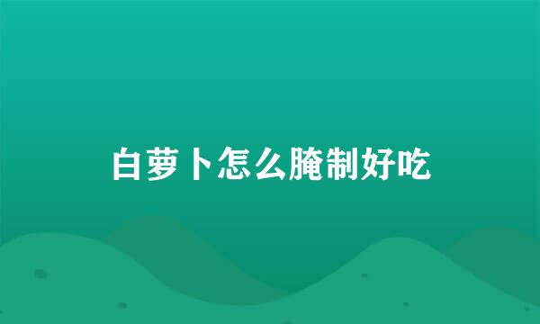 白萝卜怎么腌制好吃