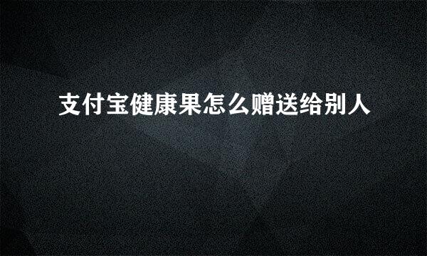 支付宝健康果怎么赠送给别人